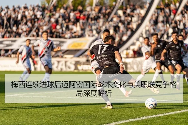 梅西连续进球后迈阿密国际战术变化与美职联竞争格局深度解析
