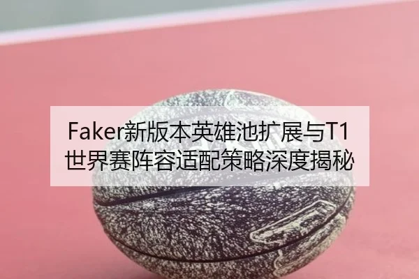 Faker新版本英雄池扩展与T1世界赛阵容适配策略深度揭秘